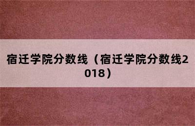 宿迁学院分数线（宿迁学院分数线2018）