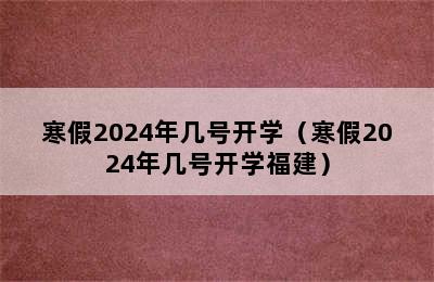 寒假2024年几号开学（寒假2024年几号开学福建）