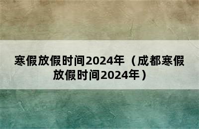 寒假放假时间2024年（成都寒假放假时间2024年）