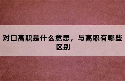 对口高职是什么意思，与高职有哪些区别