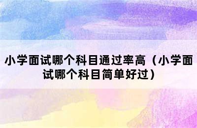 小学面试哪个科目通过率高（小学面试哪个科目简单好过）