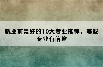 就业前景好的10大专业推荐，哪些专业有前途