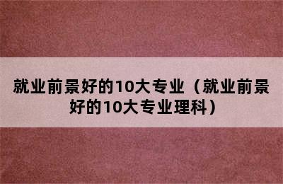 就业前景好的10大专业（就业前景好的10大专业理科）