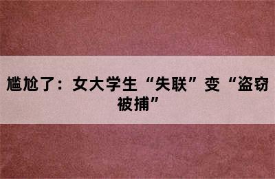 尴尬了：女大学生“失联”变“盗窃被捕”