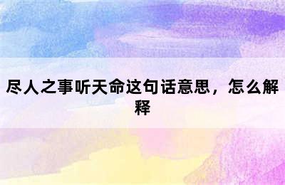 尽人之事听天命这句话意思，怎么解释