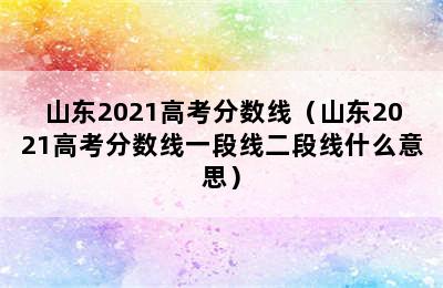 山东2021高考分数线（山东2021高考分数线一段线二段线什么意思）