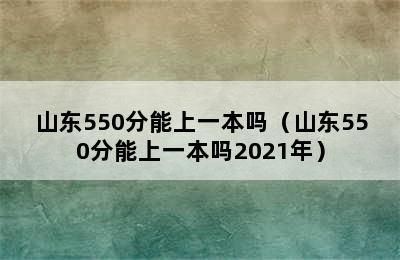 山东550分能上一本吗（山东550分能上一本吗2021年）