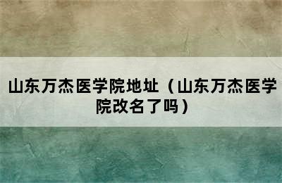 山东万杰医学院地址（山东万杰医学院改名了吗）