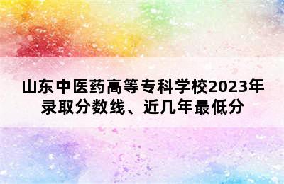 山东中医药高等专科学校2023年录取分数线、近几年最低分