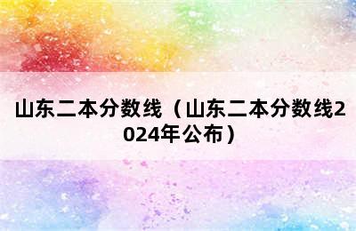 山东二本分数线（山东二本分数线2024年公布）