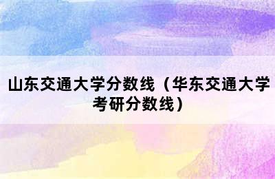 山东交通大学分数线（华东交通大学考研分数线）