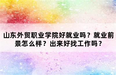 山东外贸职业学院好就业吗？就业前景怎么样？出来好找工作吗？