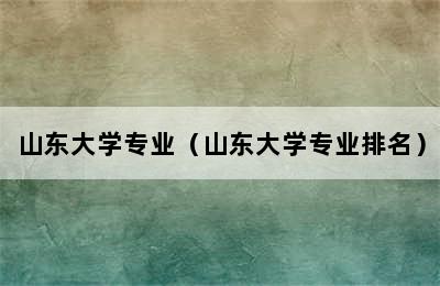 山东大学专业（山东大学专业排名）