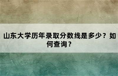 山东大学历年录取分数线是多少？如何查询？