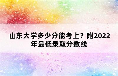 山东大学多少分能考上？附2022年最低录取分数线