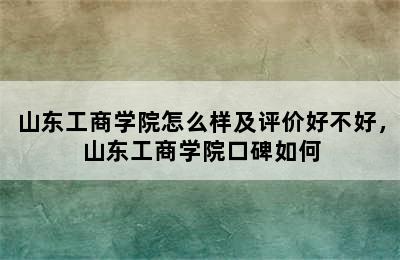 山东工商学院怎么样及评价好不好，山东工商学院口碑如何