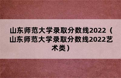 山东师范大学录取分数线2022（山东师范大学录取分数线2022艺术类）