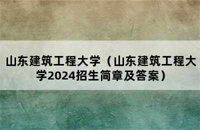 山东建筑工程大学（山东建筑工程大学2024招生简章及答案）