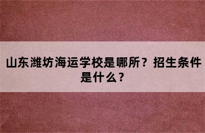 山东潍坊海运学校是哪所？招生条件是什么？