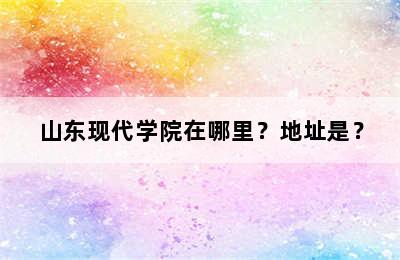 山东现代学院在哪里？地址是？