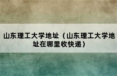 山东理工大学地址（山东理工大学地址在哪里收快递）