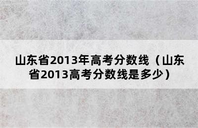 山东省2013年高考分数线（山东省2013高考分数线是多少）