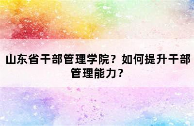 山东省干部管理学院？如何提升干部管理能力？