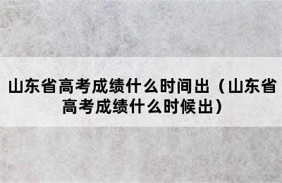 山东省高考成绩什么时间出（山东省高考成绩什么时候出）