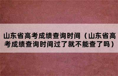 山东省高考成绩查询时间（山东省高考成绩查询时间过了就不能查了吗）