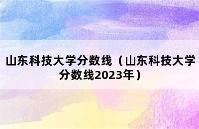 山东科技大学分数线（山东科技大学分数线2023年）