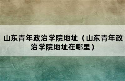 山东青年政治学院地址（山东青年政治学院地址在哪里）