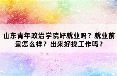 山东青年政治学院好就业吗？就业前景怎么样？出来好找工作吗？