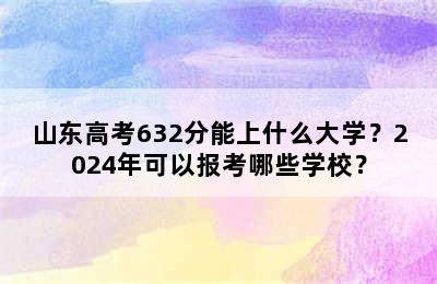 山东高考632分能上什么大学？2024年可以报考哪些学校？