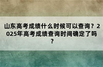 山东高考成绩什么时候可以查询？2025年高考成绩查询时间确定了吗？