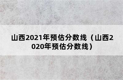 山西2021年预估分数线（山西2020年预估分数线）