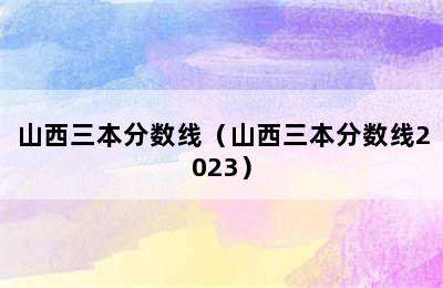 山西三本分数线（山西三本分数线2023）