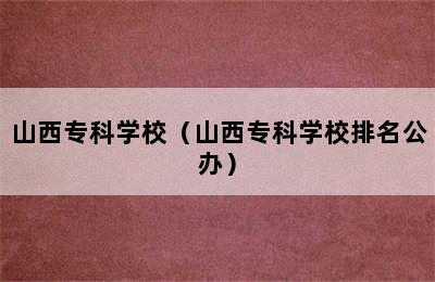 山西专科学校（山西专科学校排名公办）