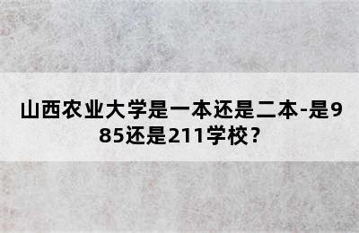 山西农业大学是一本还是二本-是985还是211学校？