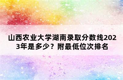 山西农业大学湖南录取分数线2023年是多少？附最低位次排名