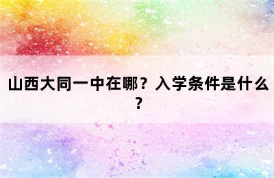 山西大同一中在哪？入学条件是什么？