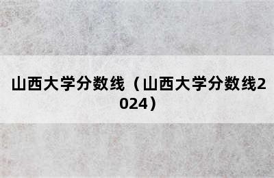 山西大学分数线（山西大学分数线2024）