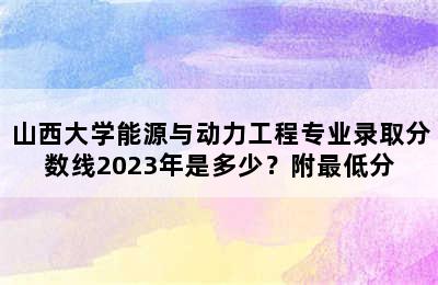 山西大学能源与动力工程专业录取分数线2023年是多少？附最低分