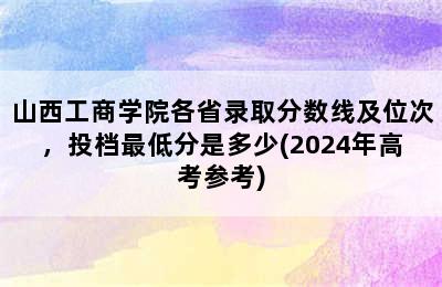 山西工商学院各省录取分数线及位次，投档最低分是多少(2024年高考参考)