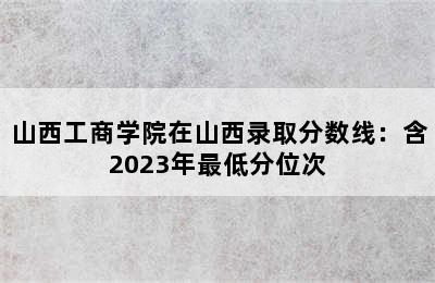 山西工商学院在山西录取分数线：含2023年最低分位次