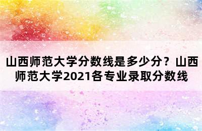 山西师范大学分数线是多少分？山西师范大学2021各专业录取分数线