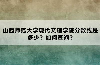 山西师范大学现代文理学院分数线是多少？如何查询？