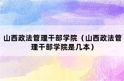 山西政法管理干部学院（山西政法管理干部学院是几本）