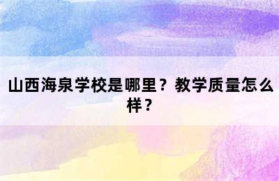 山西海泉学校是哪里？教学质量怎么样？