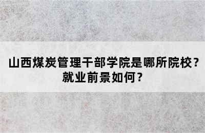 山西煤炭管理干部学院是哪所院校？就业前景如何？