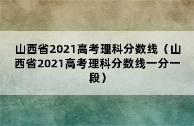 山西省2021高考理科分数线（山西省2021高考理科分数线一分一段）